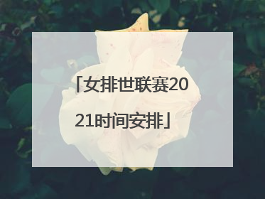 「女排世联赛2021时间安排」中国女排锦标赛时间表