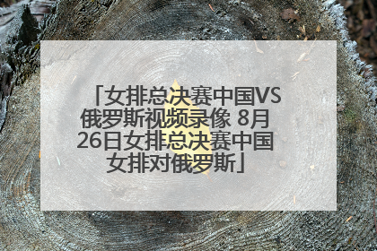 女排总决赛中国VS俄罗斯视频录像 8月26日女排总决赛中国女排对俄罗斯