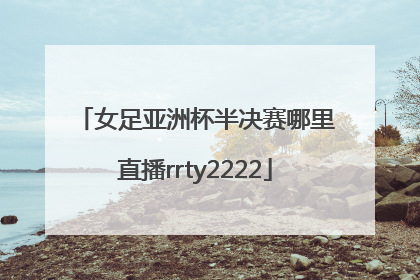 女足亚洲杯半决赛哪里直播rrty2222