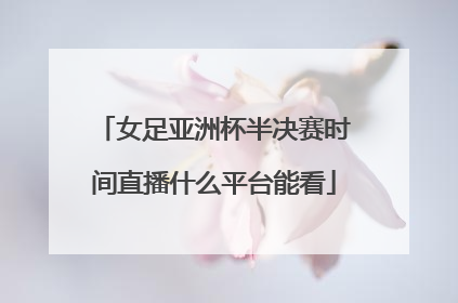 女足亚洲杯半决赛时间直播什么平台能看