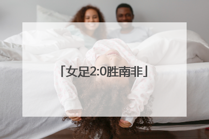 「女足2:0胜南非」尼日利亚对南非女足