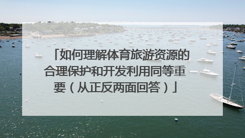 如何理解体育旅游资源的合理保护和开发利用同等重要（从正反两面回答）