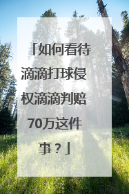 如何看待滴滴打球侵权滴滴判赔70万这件事？