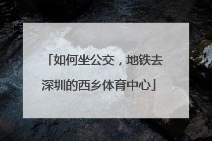 如何坐公交，地铁去深圳的西乡体育中心