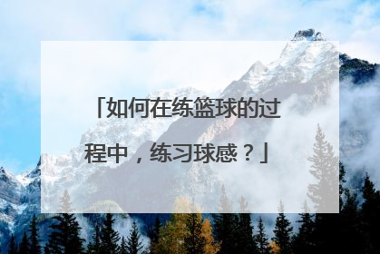 如何在练篮球的过程中，练习球感？