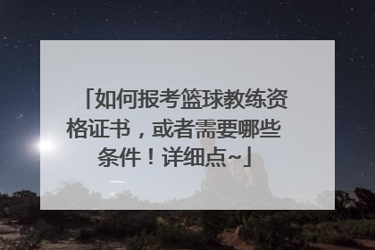 如何报考篮球教练资格证书，或者需要哪些条件！详细点~