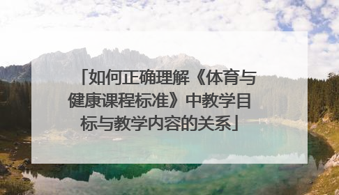 如何正确理解《体育与健康课程标准》中教学目标与教学内容的关系