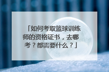 如何考取篮球训练师的资格证书，去哪考？都需要什么？