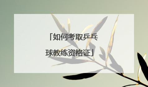 如何考取乒乓球教练资格证