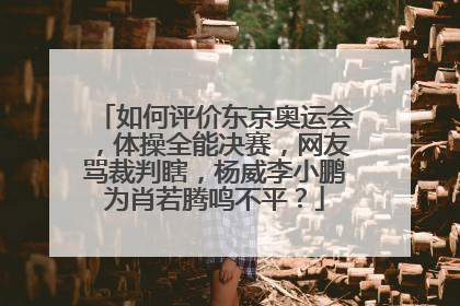 如何评价东京奥运会，体操全能决赛，网友骂裁判瞎，杨威李小鹏为肖若腾鸣不平？