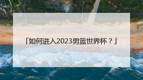 如何进入2023男篮世界杯？