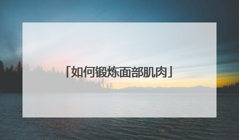 「如何锻炼面部肌肉」怎么锻炼面部肌肉才能丰满紧实