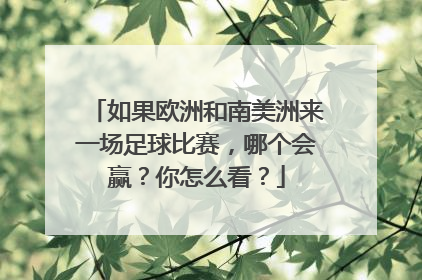 如果欧洲和南美洲来一场足球比赛，哪个会赢？你怎么看？