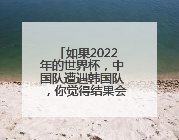 如果2022年的世界杯，中国队遭遇韩国队，你觉得结果会怎么样？