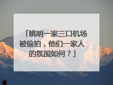 姚明一家三口机场被偷拍，他们一家人的氛围如何？