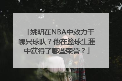 姚明在NBA中效力于哪只球队？他在篮球生涯中获得了哪些荣誉？