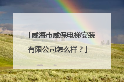 威海市威保电梯安装有限公司怎么样？