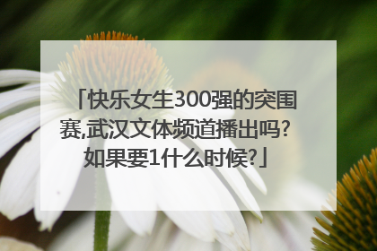 快乐女生300强的突围赛,武汉文体频道播出吗?如果要1什么时候?