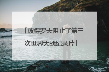 「彼得罗夫阻止了第三次世界大战纪录片」彼得罗夫怎么阻止了第三次世界大战