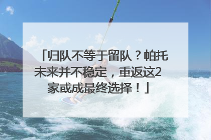 归队不等于留队？帕托未来并不稳定，重返这2家或成最终选择！