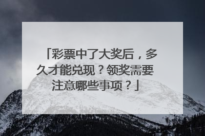 彩票中了大奖后，多久才能兑现？领奖需要注意哪些事项？