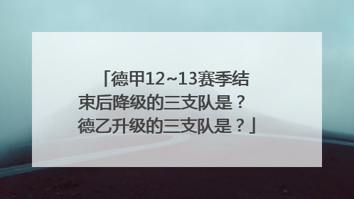 德甲12~13赛季结束后降级的三支队是？ 德乙升级的三支队是？