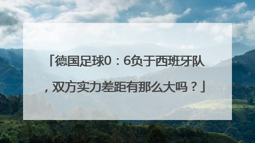 德国足球0：6负于西班牙队，双方实力差距有那么大吗？