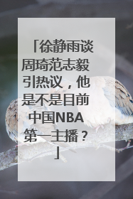 徐静雨谈周琦范志毅引热议，他是不是目前中国NBA第一主播？