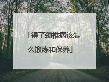 得了颈椎病该怎么锻炼和保养