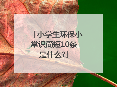 小学生环保小常识简短10条是什么?