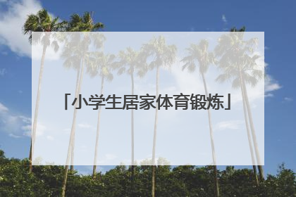 「小学生居家体育锻炼」小学生居家体育锻炼的好处