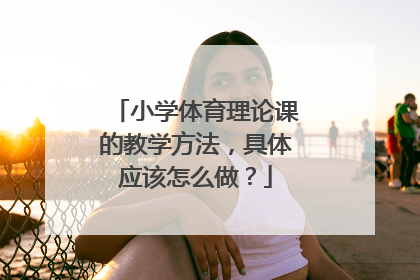 小学体育理论课的教学方法，具体应该怎么做？