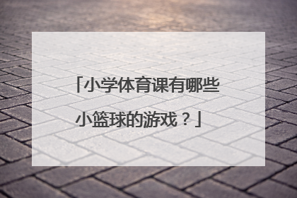 小学体育课有哪些小篮球的游戏？