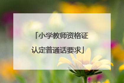 「小学教师资格证认定普通话要求」小学教师资格证认定普通话要求安徽省