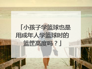 小孩子学篮球也是用成年人学篮球时的篮筐高度吗？