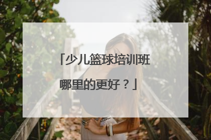 少儿篮球培训班哪里的更好？