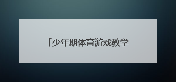 少年期体育游戏教学的特点与策略有哪些