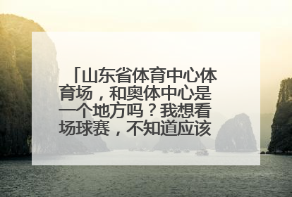 山东省体育中心体育场，和奥体中心是一个地方吗？我想看场球赛，不知道应该去哪里好