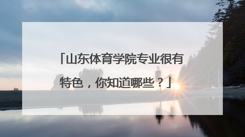 山东体育学院专业很有特色，你知道哪些？