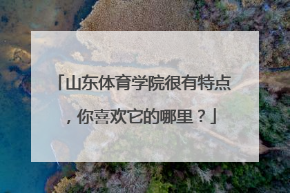 山东体育学院很有特点，你喜欢它的哪里？