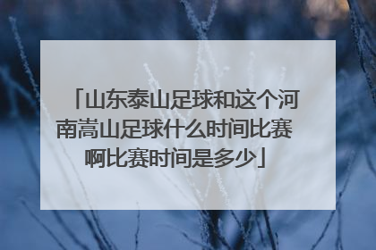 山东泰山足球和这个河南嵩山足球什么时间比赛啊比赛时间是多少