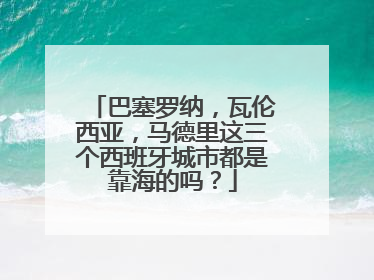 巴塞罗纳，瓦伦西亚，马德里这三个西班牙城市都是靠海的吗？