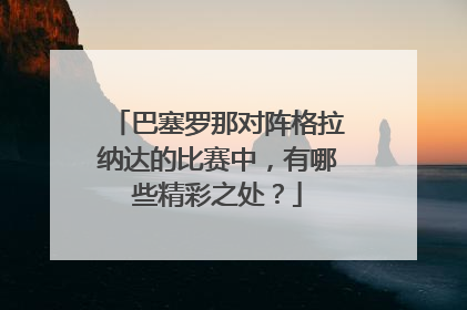 巴塞罗那对阵格拉纳达的比赛中，有哪些精彩之处？