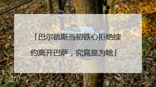 巴尔德斯当初铁心拒绝续约离开巴萨，究竟是为啥