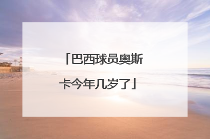 巴西球员奥斯卡今年几岁了