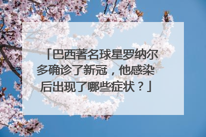 巴西著名球星罗纳尔多确诊了新冠，他感染后出现了哪些症状？