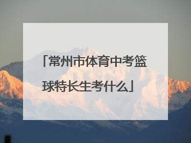 常州市体育中考篮球特长生考什么