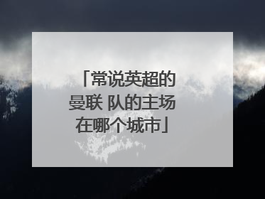 常说英超的 曼联 队的主场在哪个城市