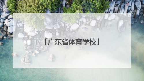 「广东省体育学校」广东省体育学校分数线