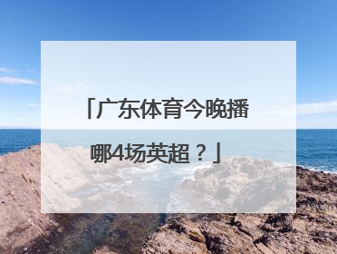 广东体育今晚播哪4场英超？